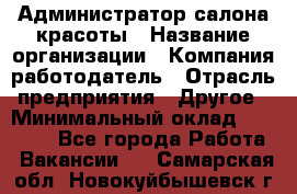 Администратор салона красоты › Название организации ­ Компания-работодатель › Отрасль предприятия ­ Другое › Минимальный оклад ­ 16 000 - Все города Работа » Вакансии   . Самарская обл.,Новокуйбышевск г.